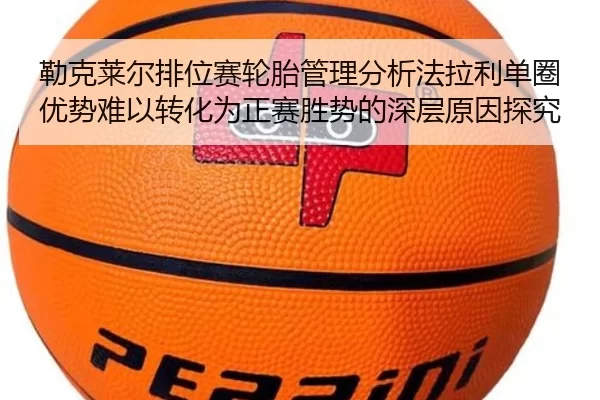勒克莱尔排位赛轮胎管理分析法拉利单圈优势难以转化为正赛胜势的深层原因探究